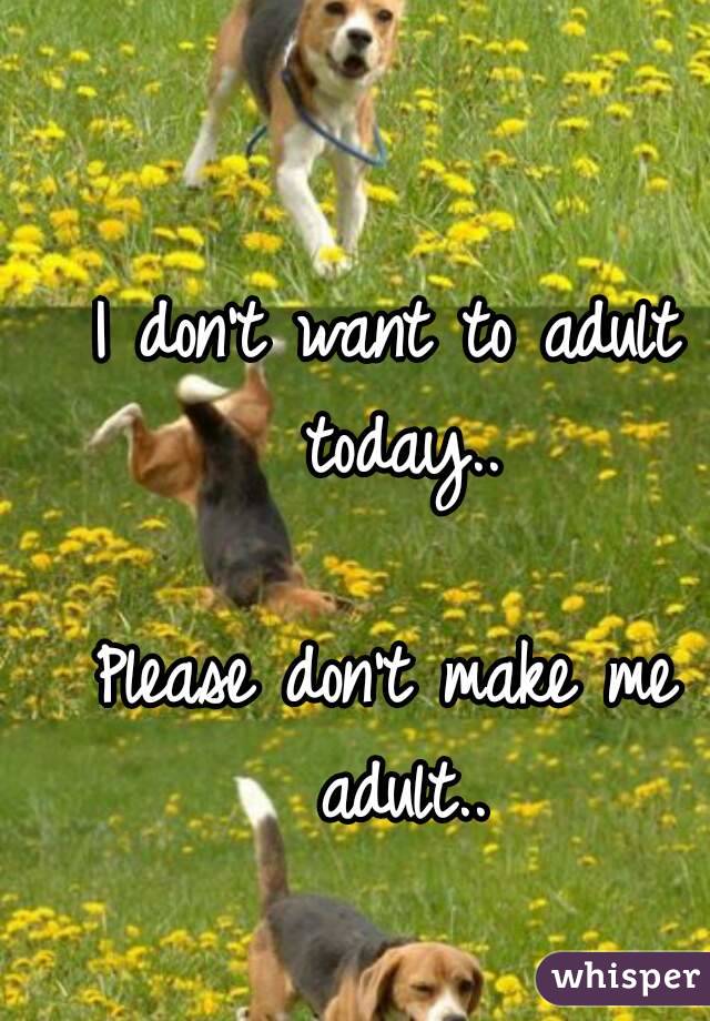 I don't want to adult today..

Please don't make me adult..