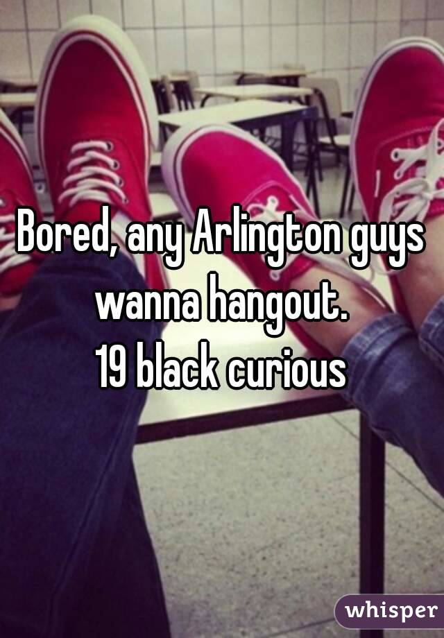 Bored, any Arlington guys wanna hangout. 
19 black curious