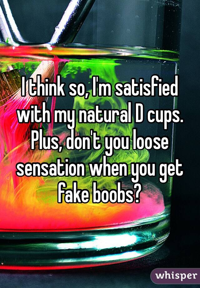 I think so, I'm satisfied with my natural D cups. Plus, don't you loose sensation when you get fake boobs? 