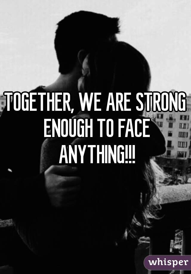 TOGETHER, WE ARE STRONG ENOUGH TO FACE ANYTHING!!!