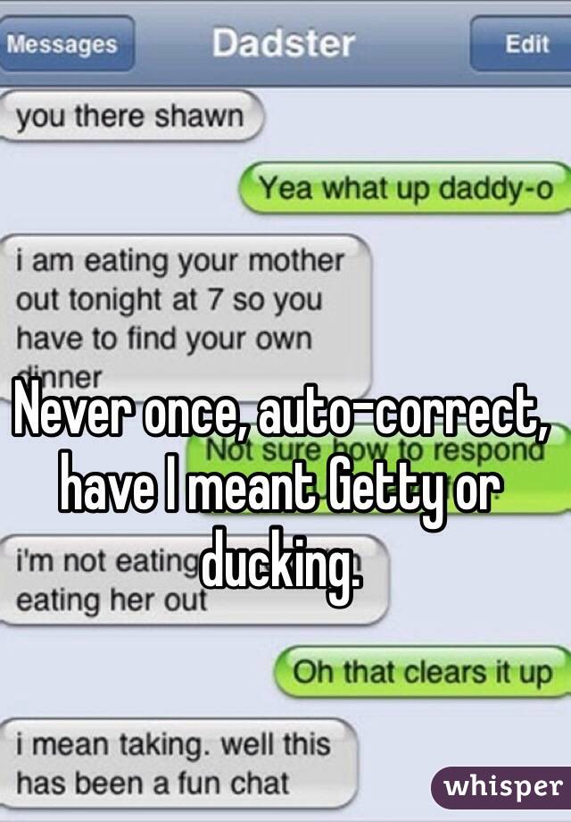 Never once, auto-correct, have I meant Getty or ducking.