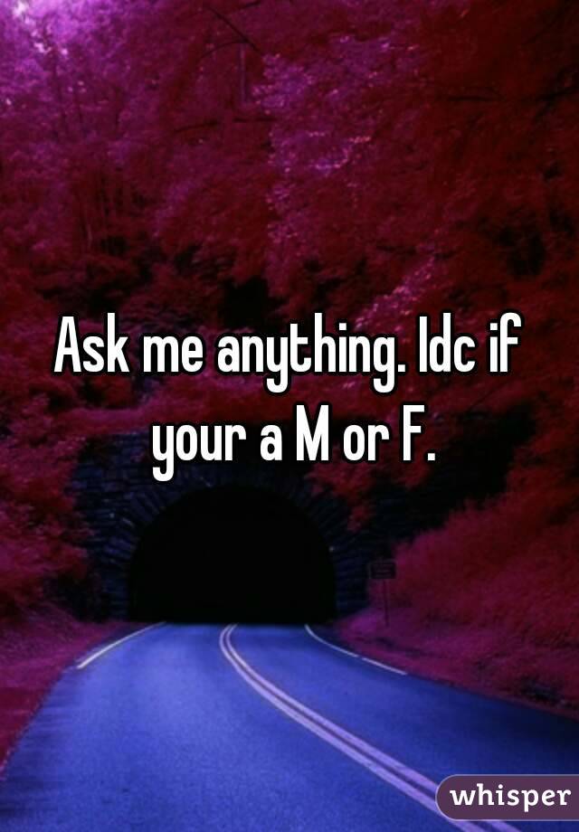 Ask me anything. Idc if your a M or F.
