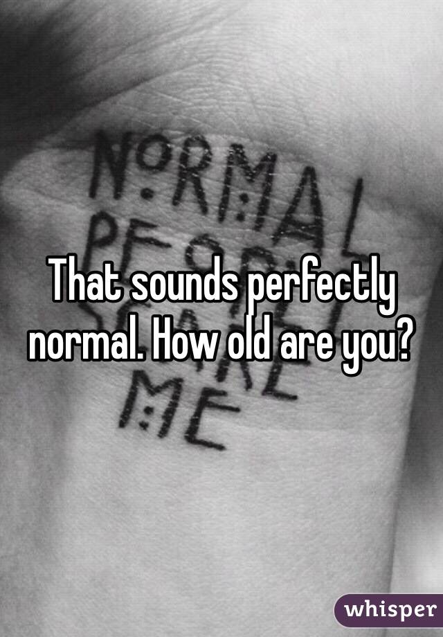 That sounds perfectly normal. How old are you?