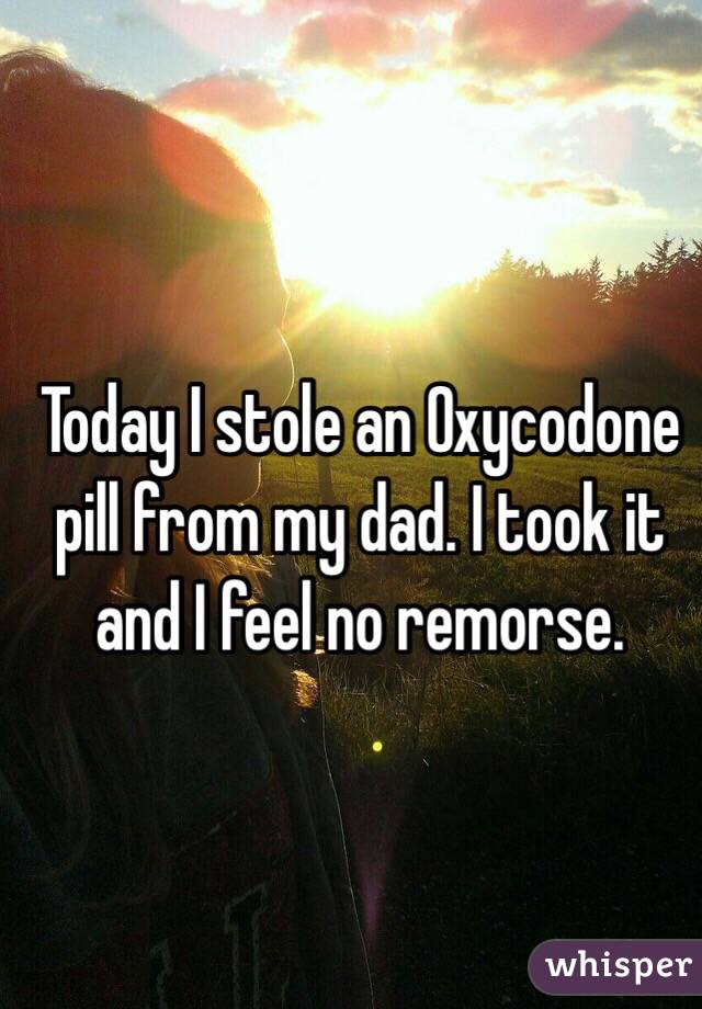 Today I stole an Oxycodone pill from my dad. I took it and I feel no remorse.