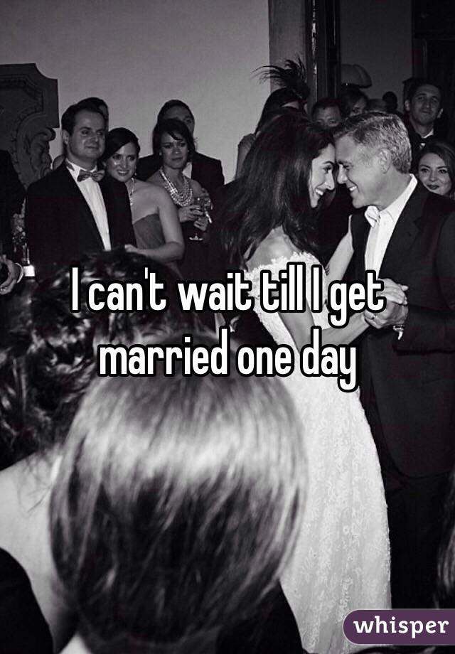 I can't wait till I get married one day 