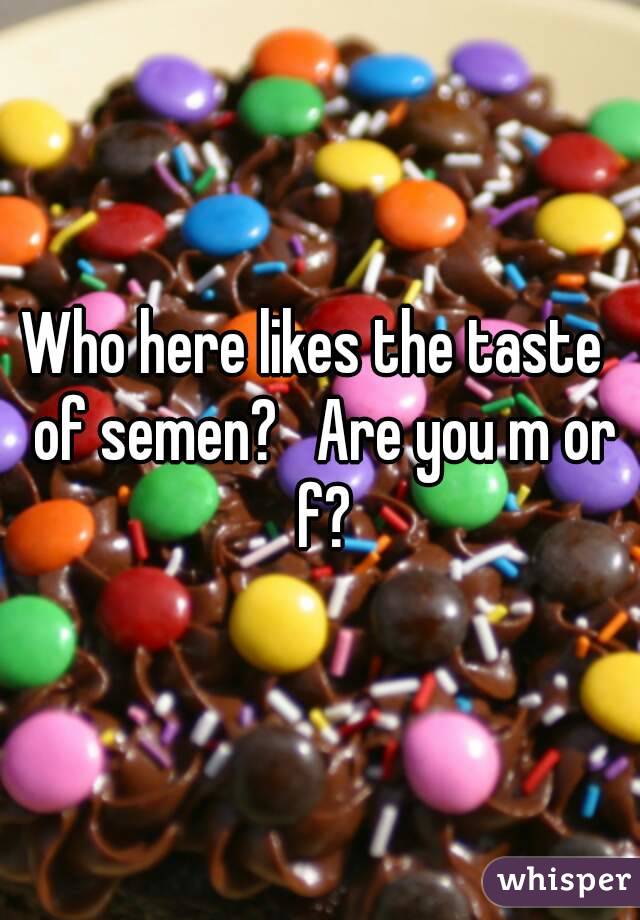 Who here likes the taste  of semen?   Are you m or f?