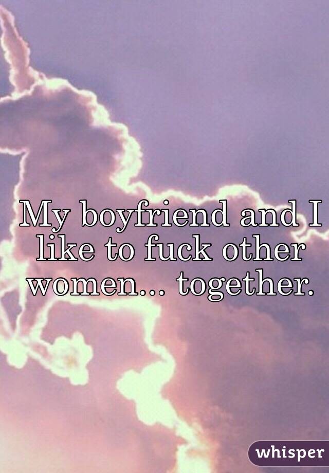 My boyfriend and I like to fuck other women... together.

