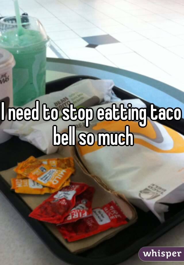 I need to stop eatting taco bell so much