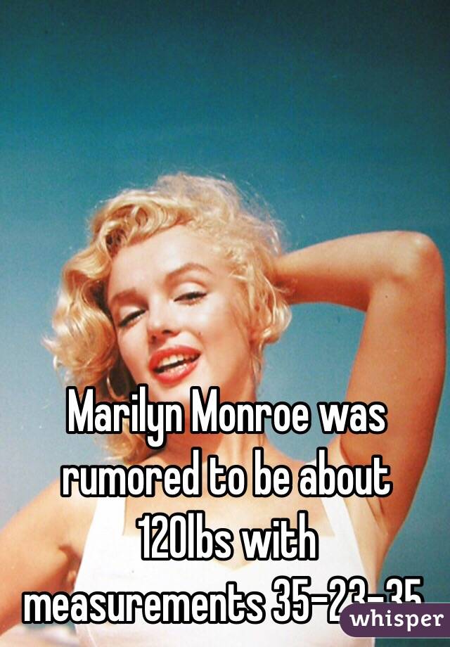 Marilyn Monroe was rumored to be about 120lbs with measurements 35-23-35.