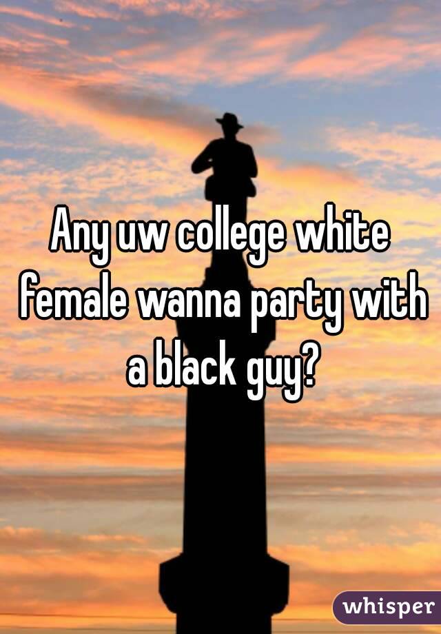 Any uw college white female wanna party with a black guy?