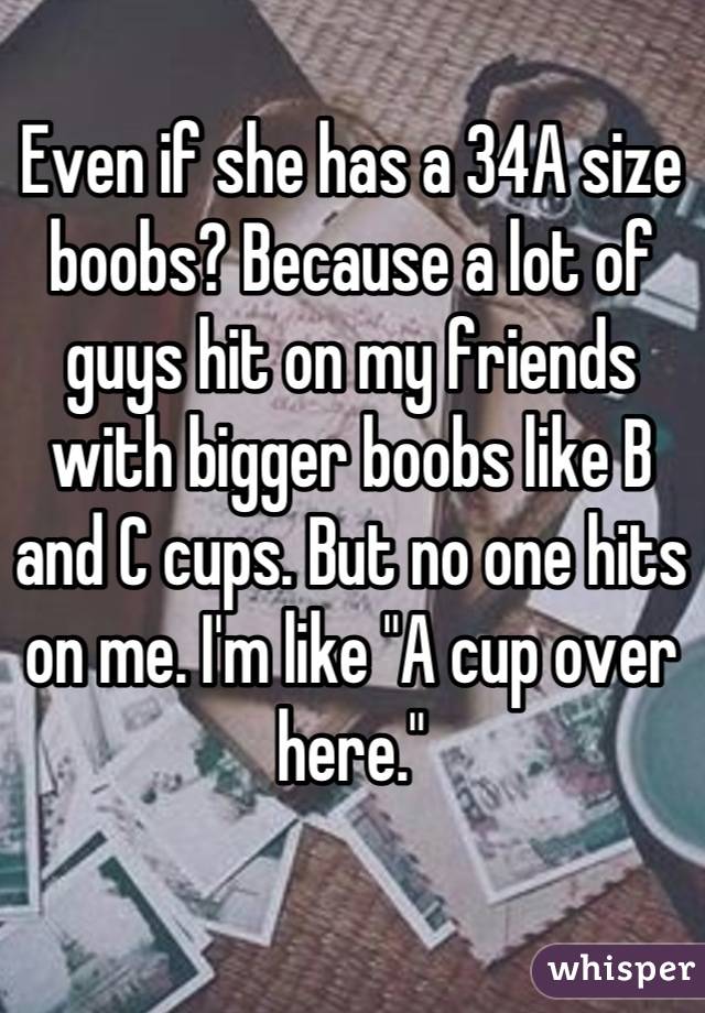 Even if she has a 34A size boobs? Because a lot of guys hit on my friends with bigger boobs like B and C cups. But no one hits on me. I'm like "A cup over here."