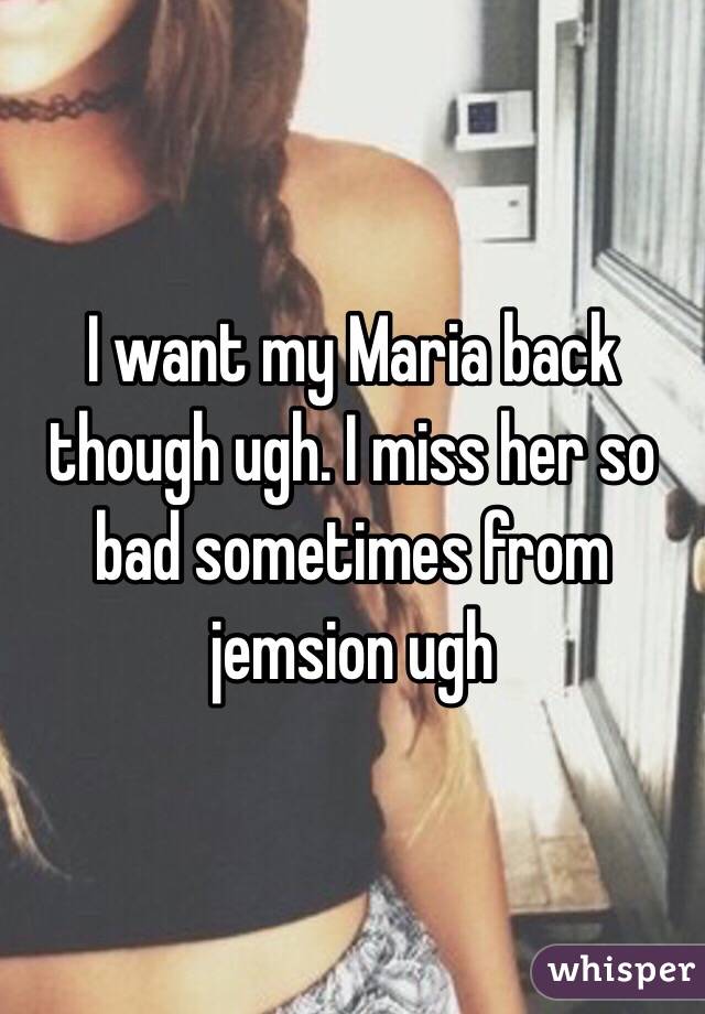 I want my Maria back though ugh. I miss her so bad sometimes from jemsion ugh 