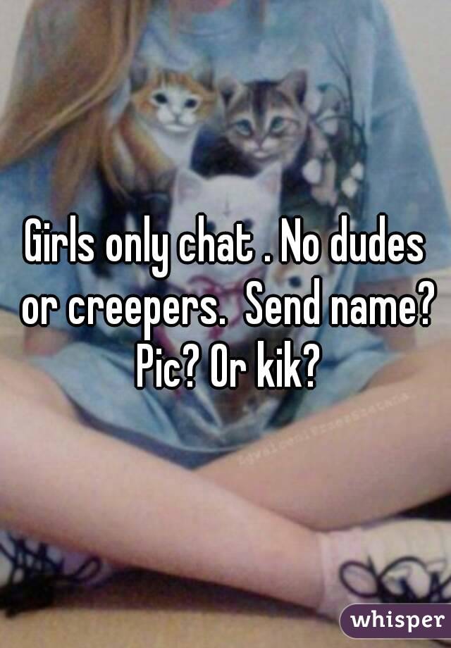 Girls only chat . No dudes or creepers.  Send name? Pic? Or kik?