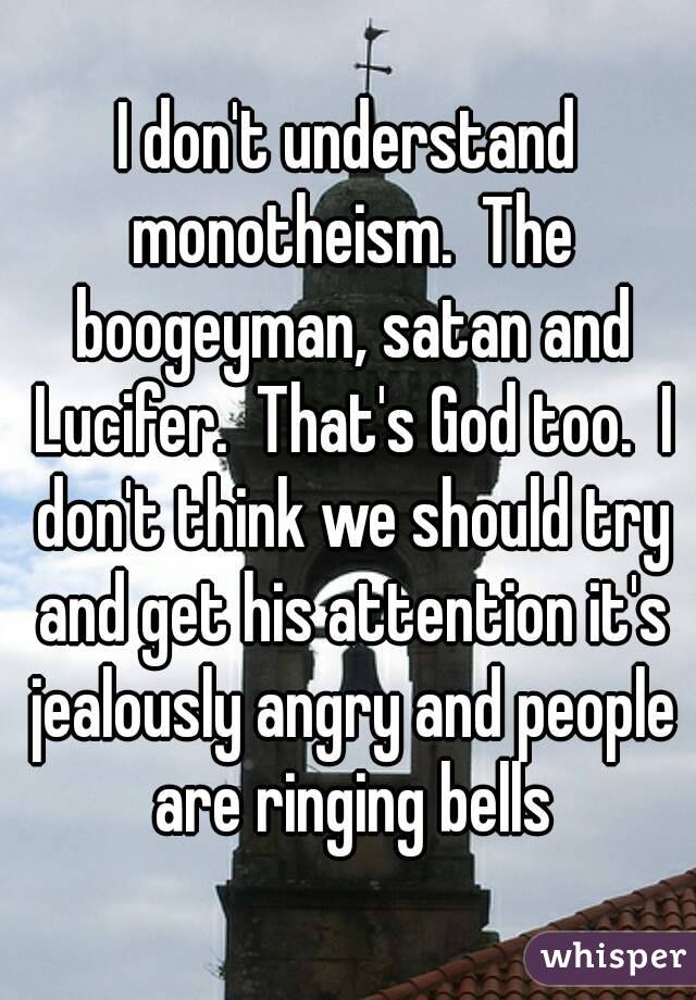 I don't understand monotheism.  The boogeyman, satan and Lucifer.  That's God too.  I don't think we should try and get his attention it's jealously angry and people are ringing bells