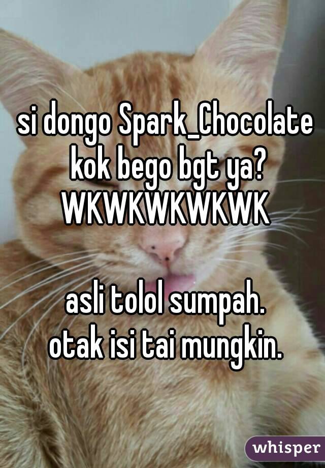 si dongo Spark_Chocolate kok bego bgt ya?
WKWKWKWKWK

asli tolol sumpah.
otak isi tai mungkin.