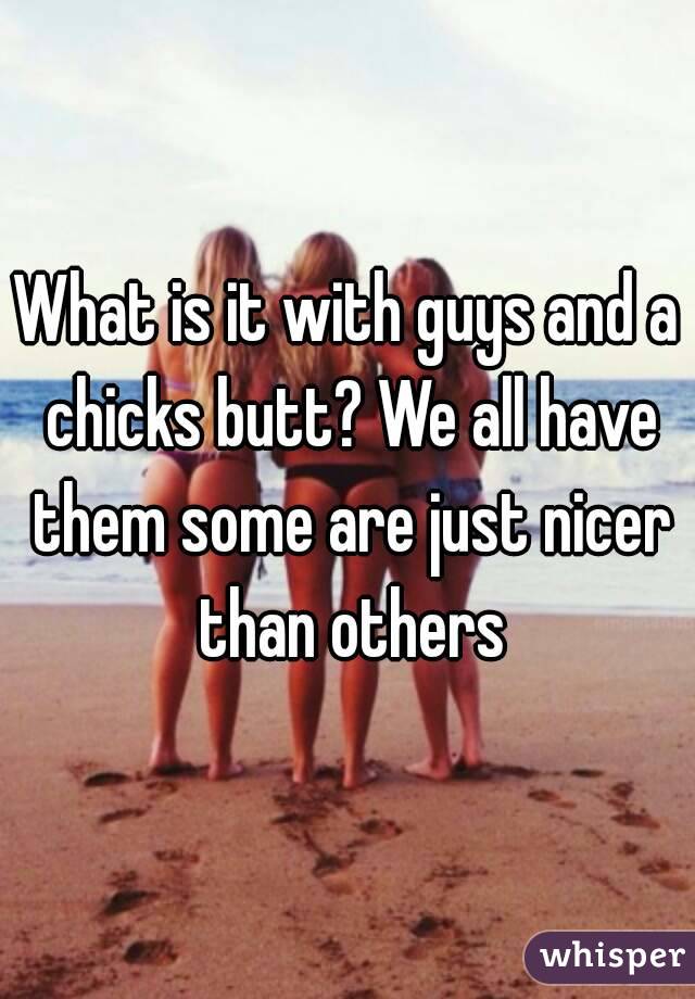 What is it with guys and a chicks butt? We all have them some are just nicer than others