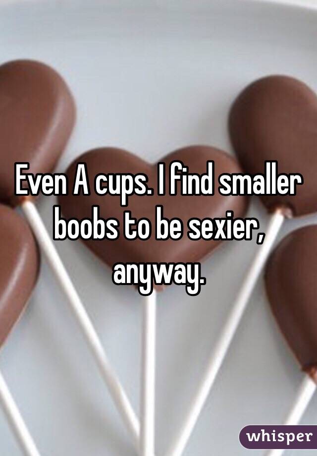 Even A cups. I find smaller boobs to be sexier, anyway. 