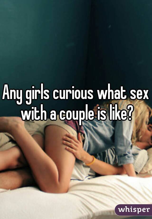 Any girls curious what sex with a couple is like?