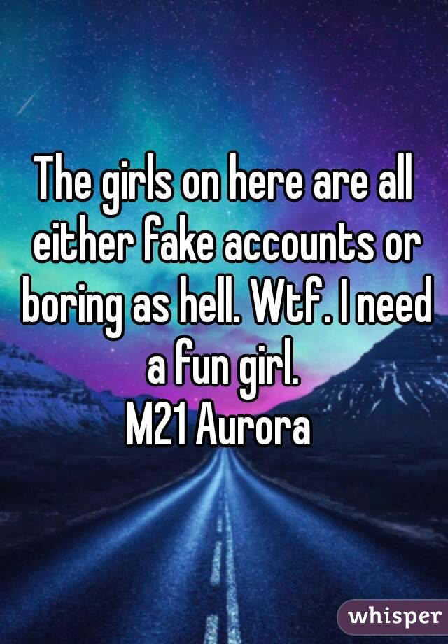 The girls on here are all either fake accounts or boring as hell. Wtf. I need a fun girl. 
M21 Aurora 