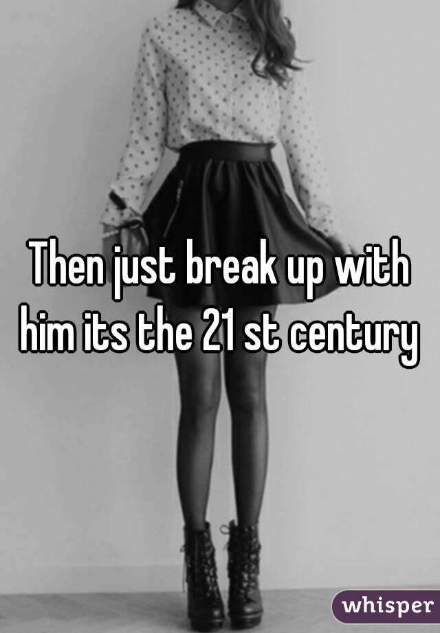 Then just break up with him its the 21 st century 