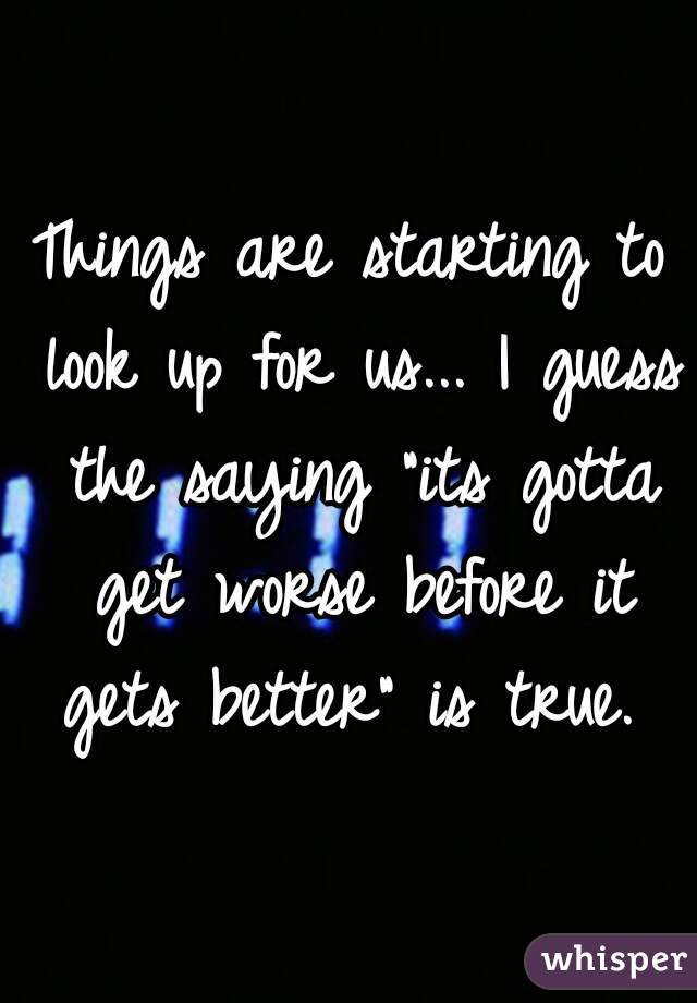 Things are starting to look up for us... I guess the saying "its gotta get worse before it gets better" is true. 