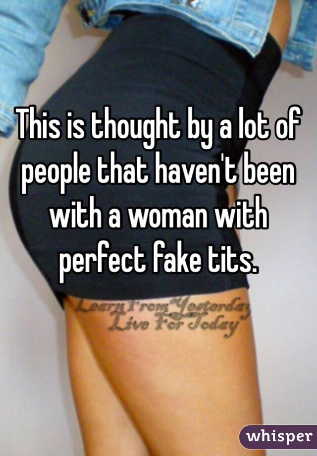 This is thought by a lot of people that haven't been with a woman with perfect fake tits. 