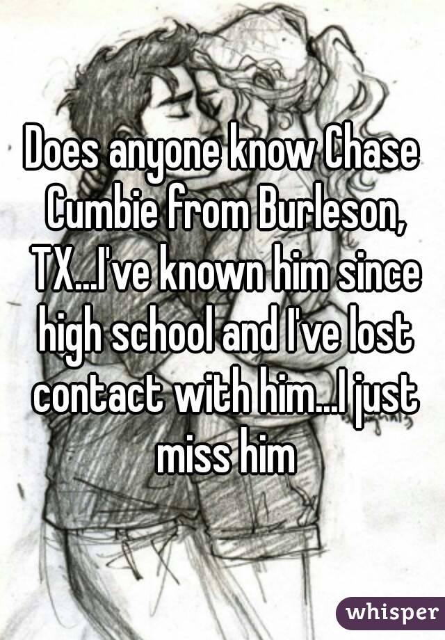 Does anyone know Chase Cumbie from Burleson, TX...I've known him since high school and I've lost contact with him...I just miss him