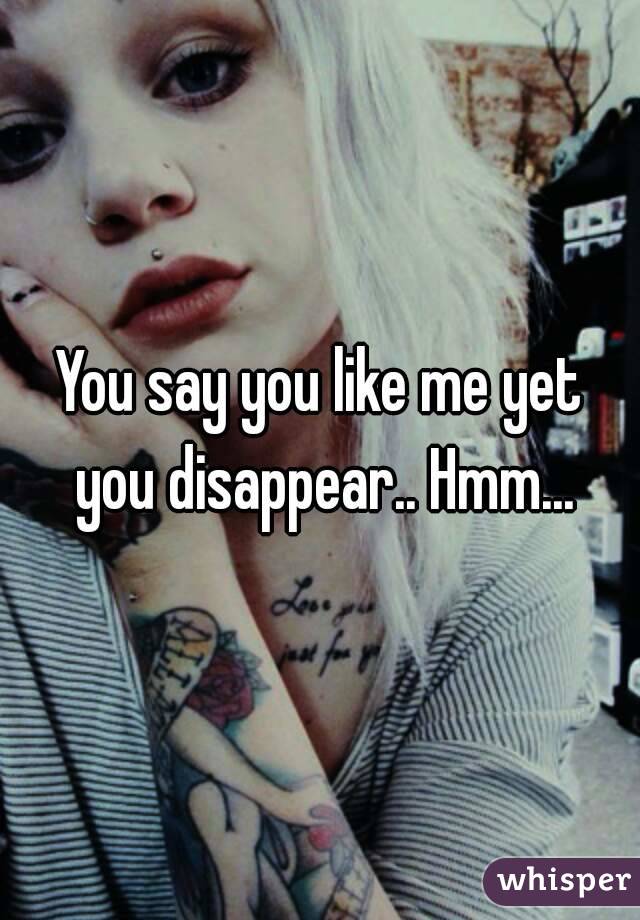 You say you like me yet you disappear.. Hmm...