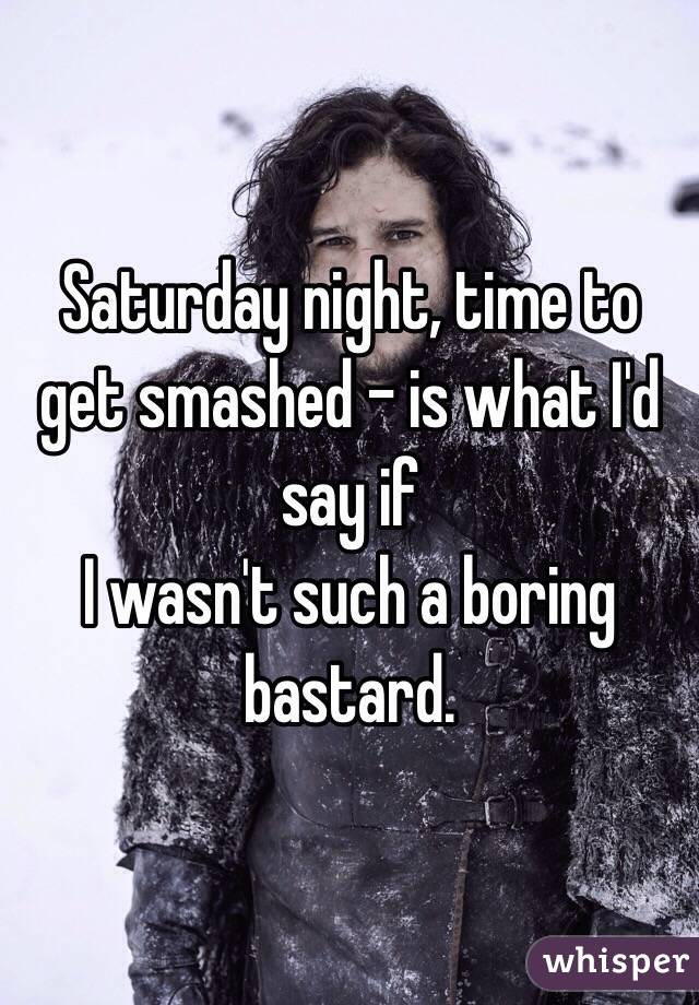 Saturday night, time to get smashed - is what I'd say if
I wasn't such a boring bastard.