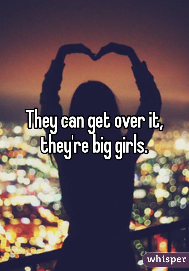 They can get over it, they're big girls. 