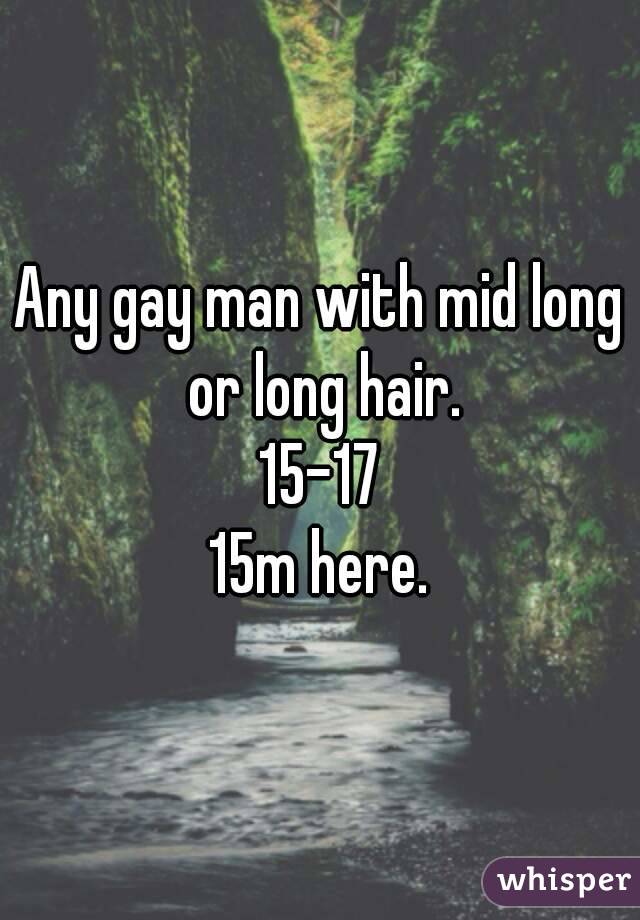 Any gay man with mid long or long hair.
15-17
15m here.