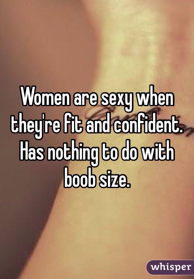 Women are sexy when they're fit and confident.
Has nothing to do with boob size. 