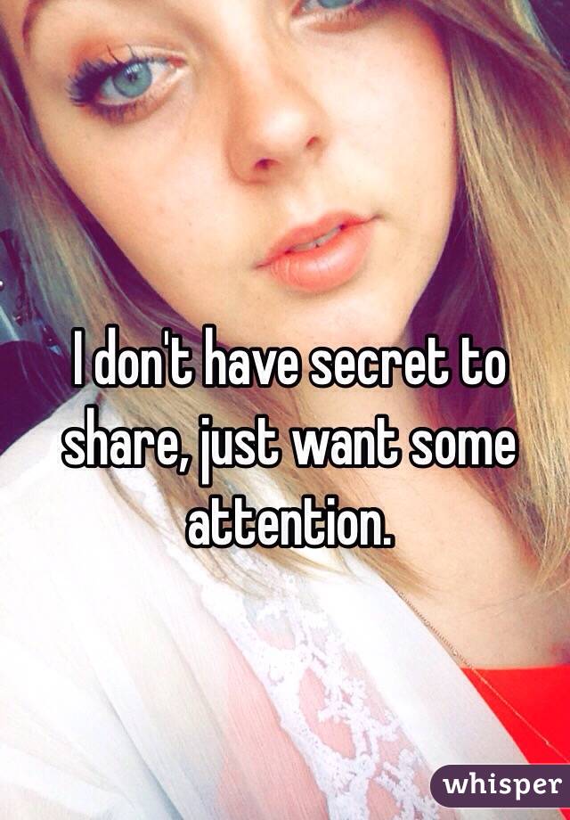 I don't have secret to share, just want some attention. 