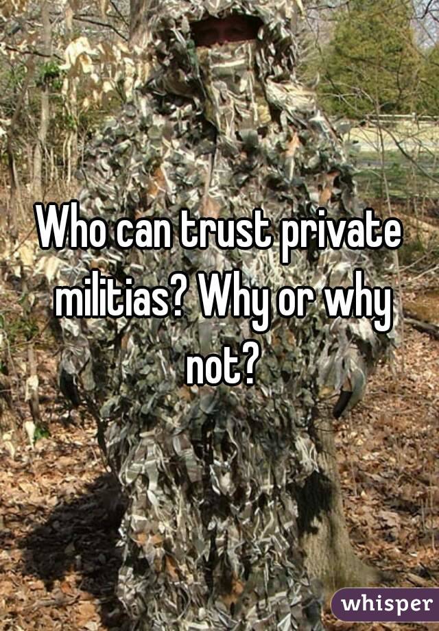 Who can trust private militias? Why or why not?