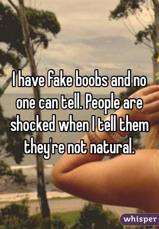 I have fake boobs and no one can tell. People are shocked when I tell them they're not natural. 