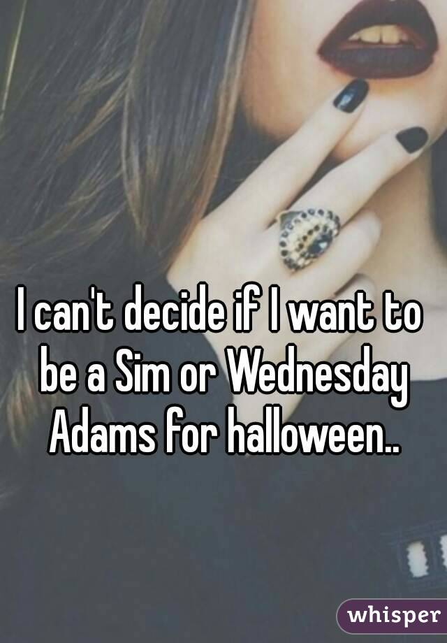 I can't decide if I want to be a Sim or Wednesday Adams for halloween..