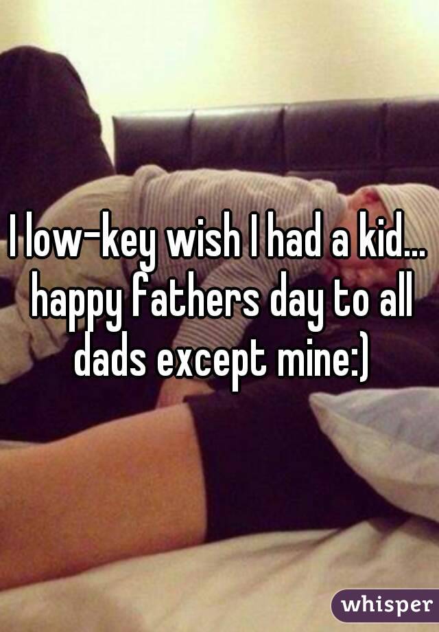 I low-key wish I had a kid... happy fathers day to all dads except mine:)