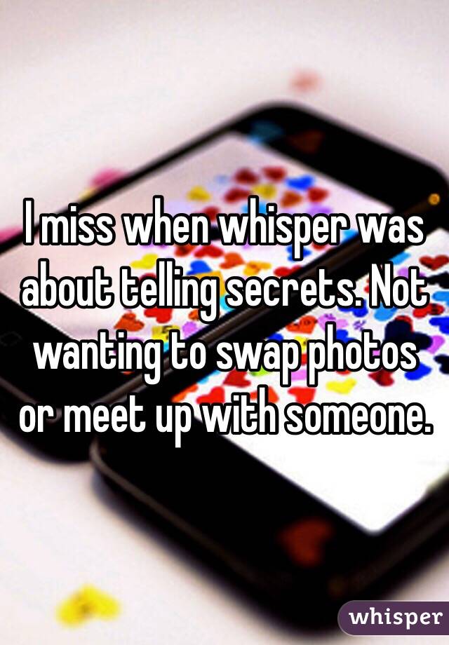 I miss when whisper was about telling secrets. Not wanting to swap photos or meet up with someone. 