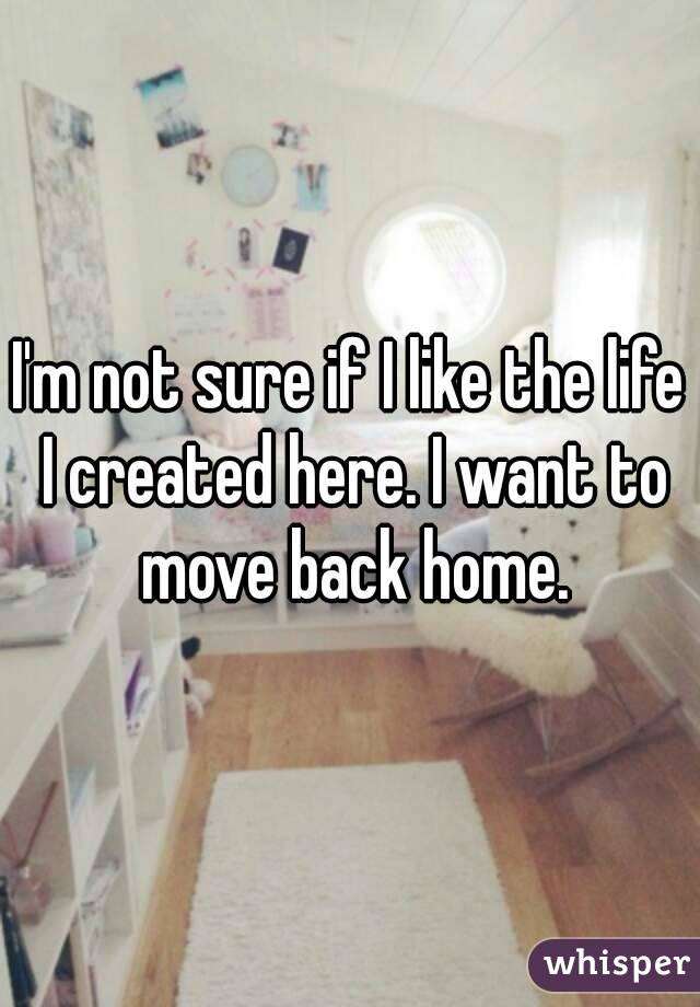 I'm not sure if I like the life I created here. I want to move back home.