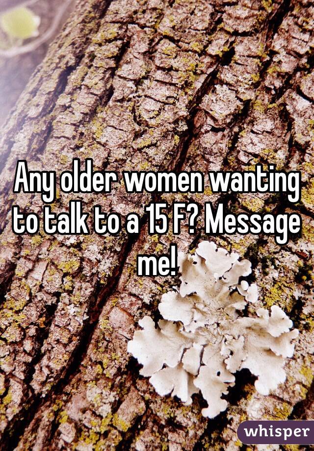 Any older women wanting to talk to a 15 F? Message me! 