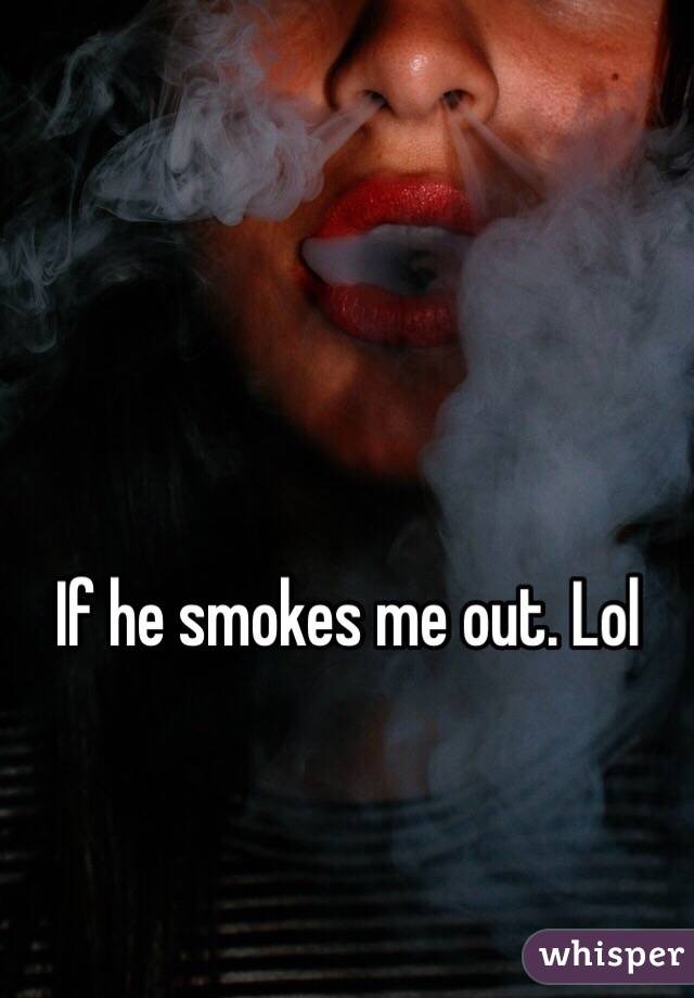 If he smokes me out. Lol