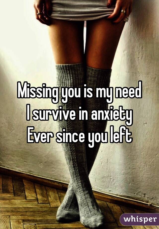 Missing you is my need
I survive in anxiety
Ever since you left
