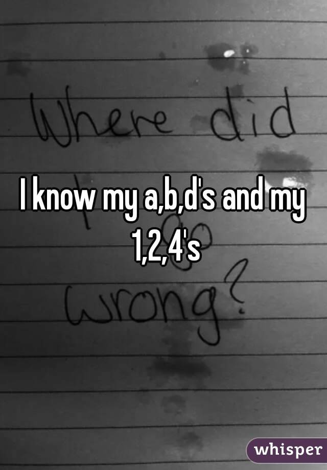 I know my a,b,d's and my 1,2,4's