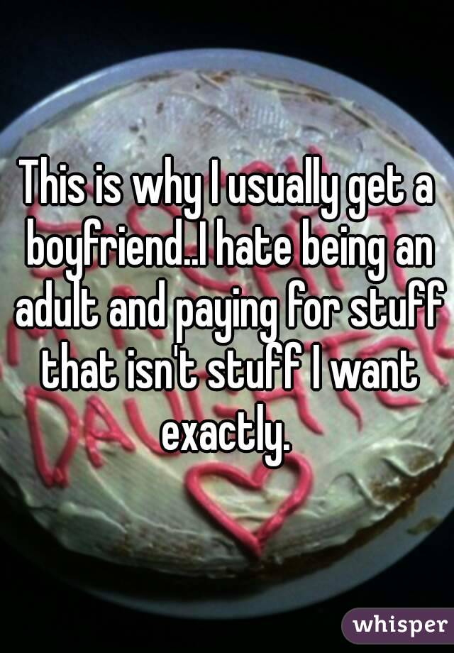 This is why I usually get a boyfriend..I hate being an adult and paying for stuff that isn't stuff I want exactly. 