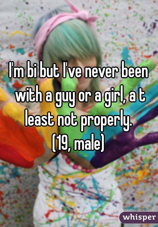 I'm bi but I've never been with a guy or a girl, a t least not properly. 
(19, male)