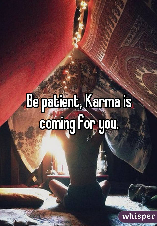 Be patient, Karma is coming for you.