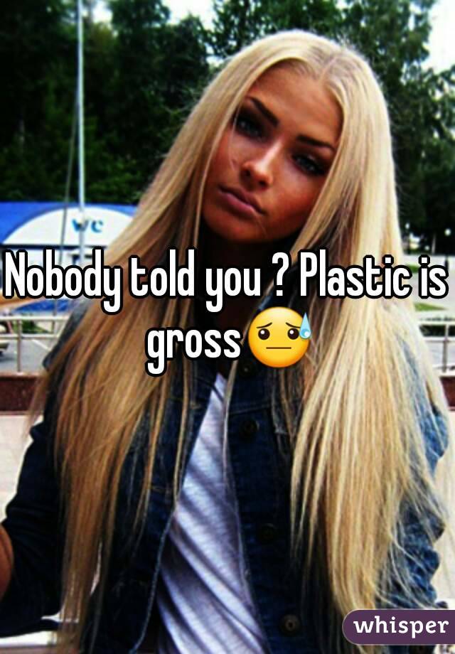 Nobody told you ? Plastic is gross😓