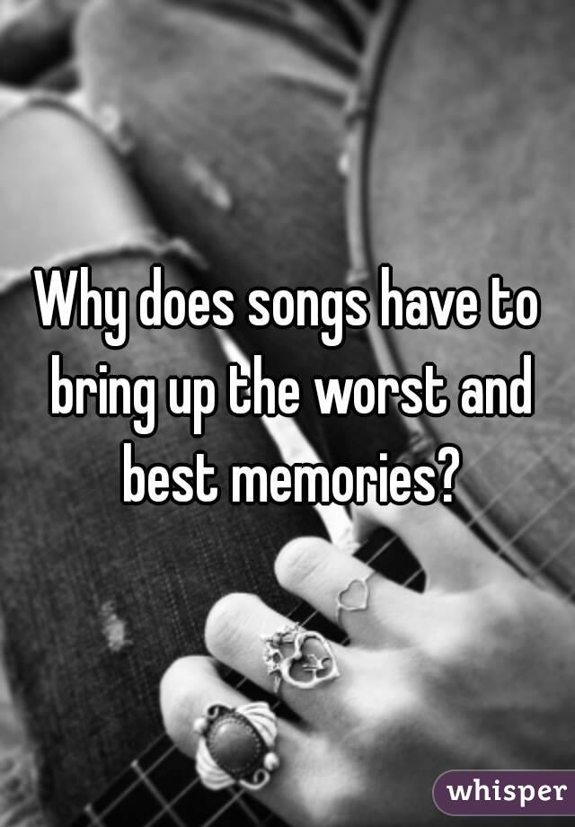 Why does songs have to bring up the worst and best memories?