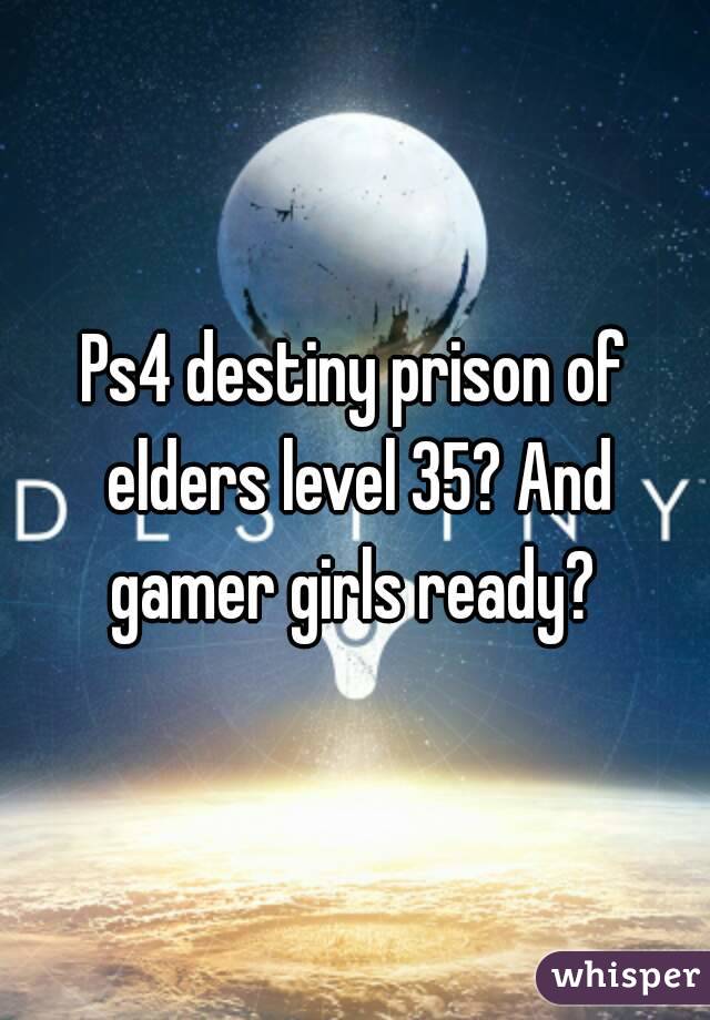 Ps4 destiny prison of elders level 35? And gamer girls ready? 