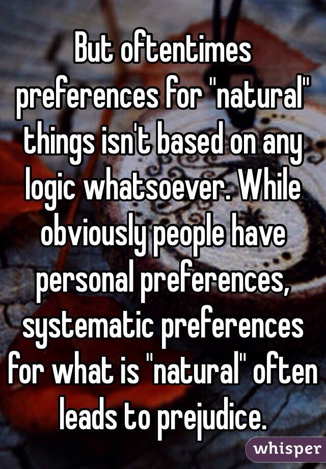 But oftentimes preferences for "natural" things isn't based on any logic whatsoever. While obviously people have personal preferences, systematic preferences for what is "natural" often leads to prejudice.